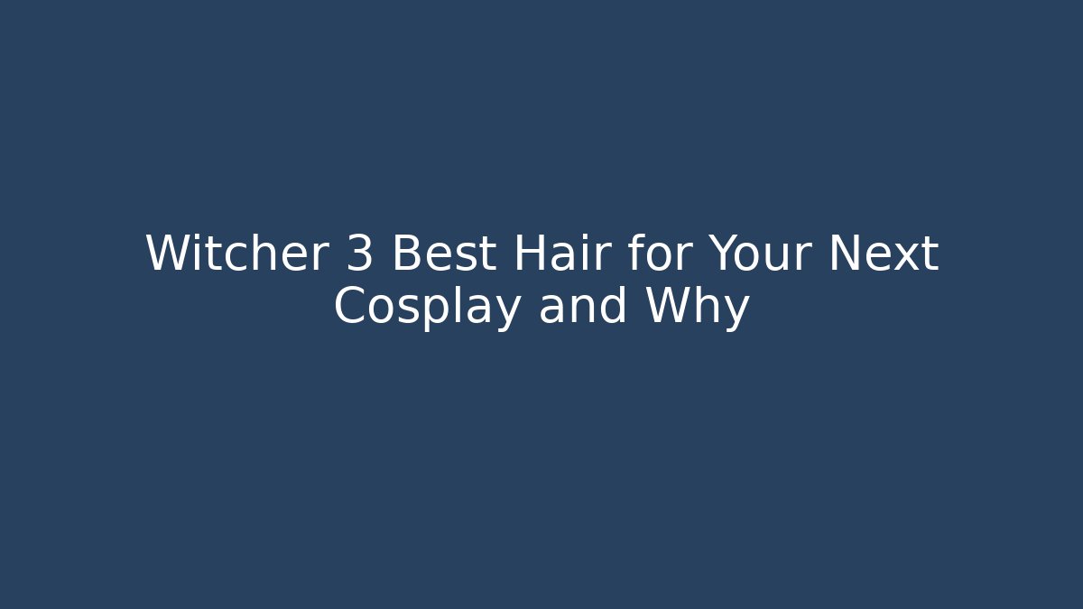 Witcher 3 Best Hair for Your Next Cosplay and Why