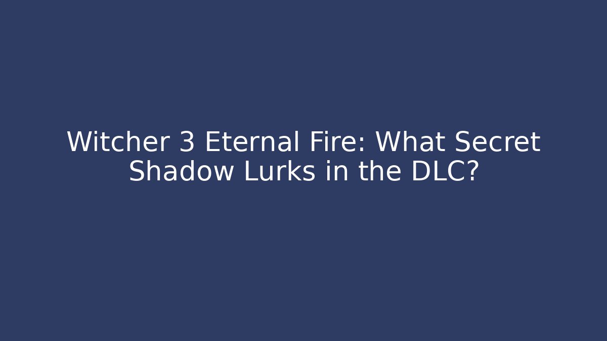 Witcher 3 Eternal Fire: What Secret Shadow Lurks in the DLC?
