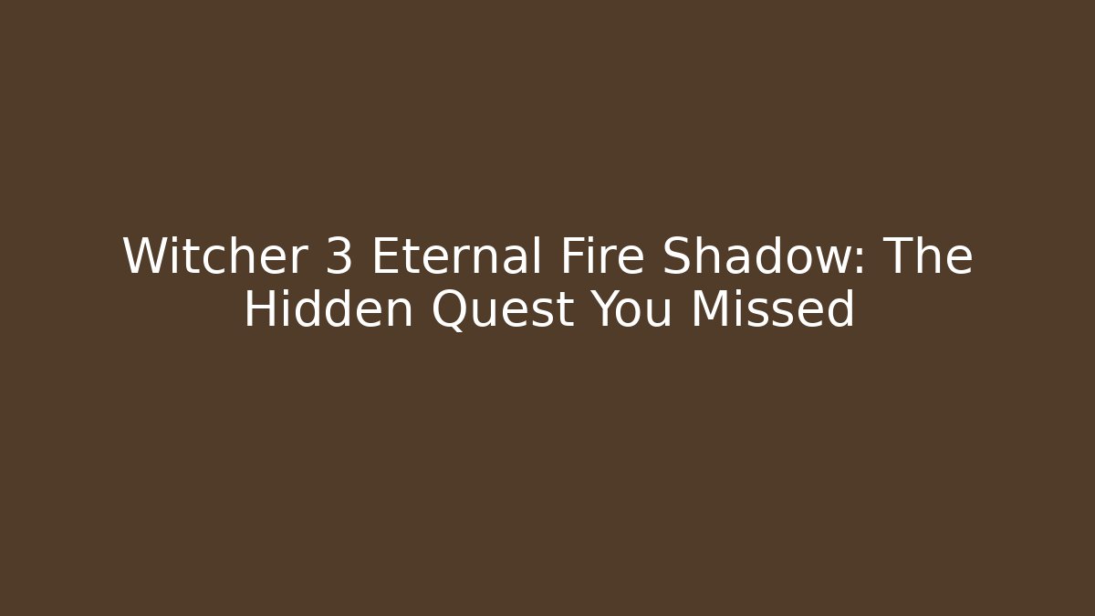 Witcher 3 Eternal Fire Shadow: The Hidden Quest You Missed