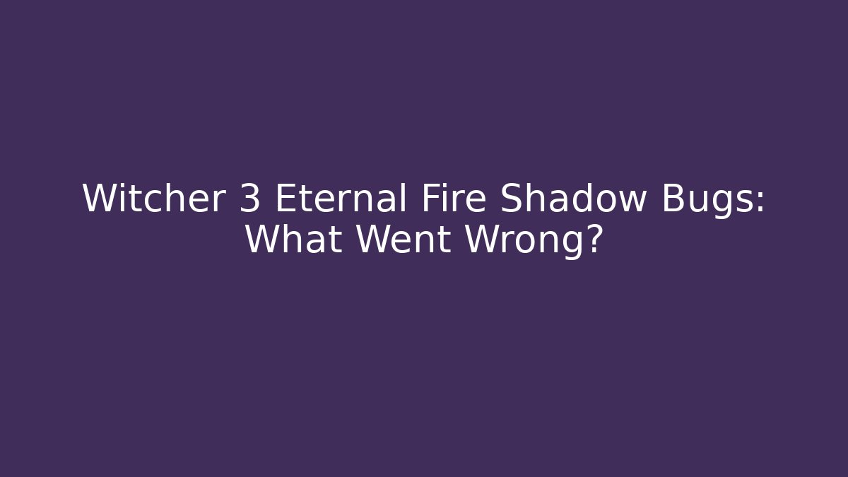Witcher 3 Eternal Fire Shadow Bugs: What Went Wrong?