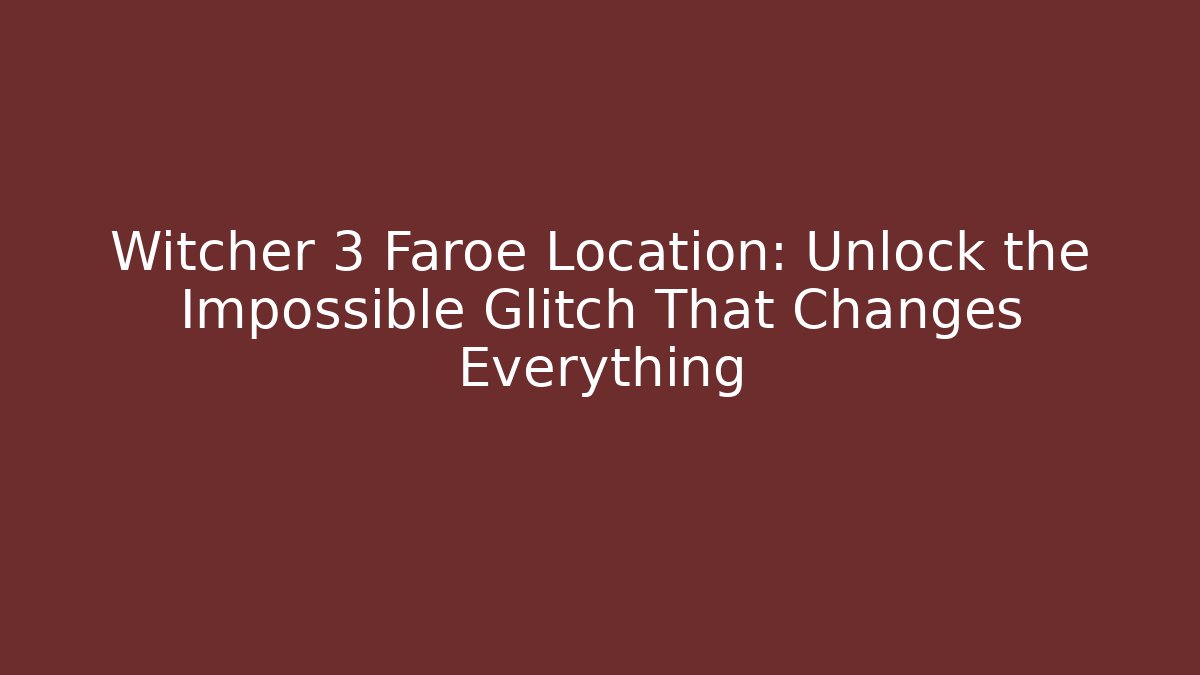 Witcher 3 Faroe Location: Unlock the Impossible Glitch That Changes Everything