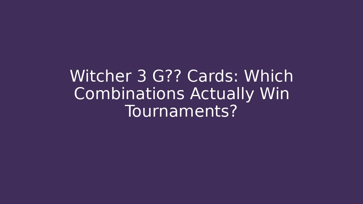 Witcher 3 G最强 Cards: Which Combinations Actually Win Tournaments?