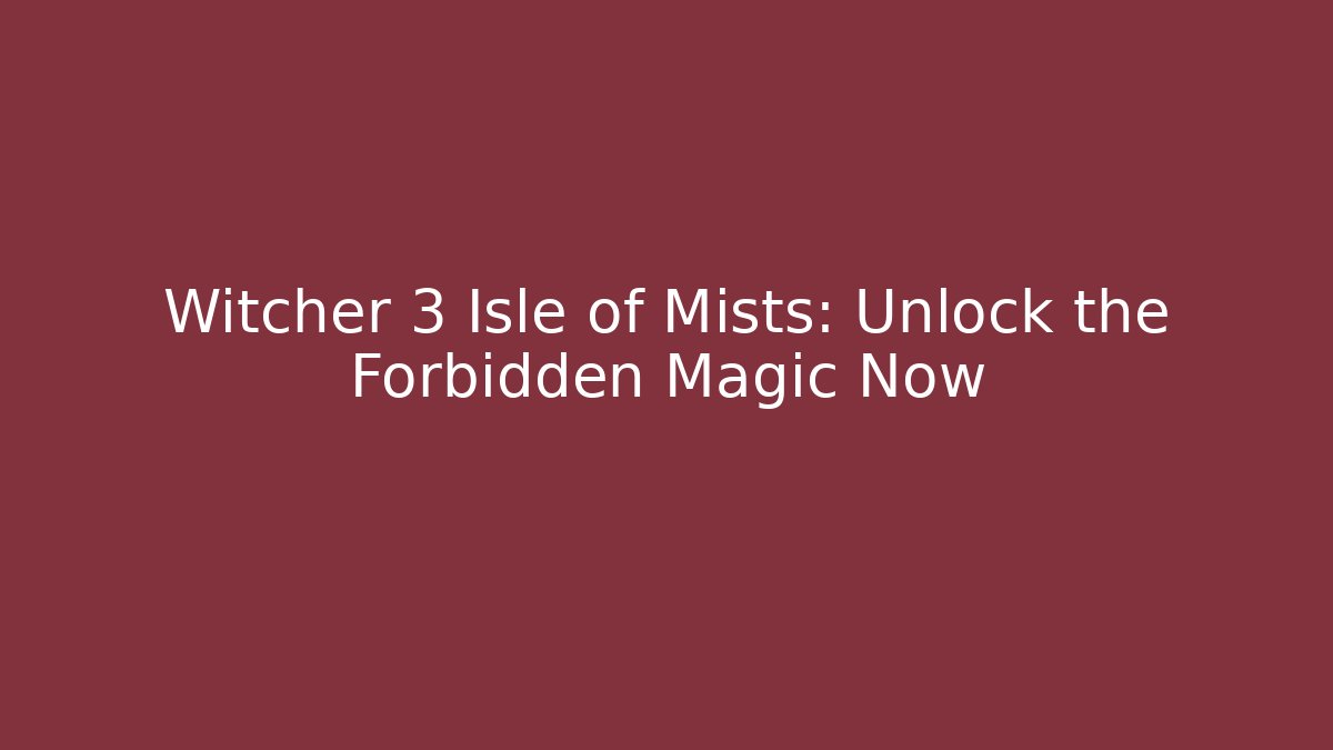 Witcher 3 Isle of Mists: Unlock the Forbidden Magic Now