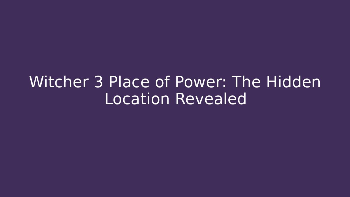 Witcher 3 Place of Power: The Hidden Location Revealed