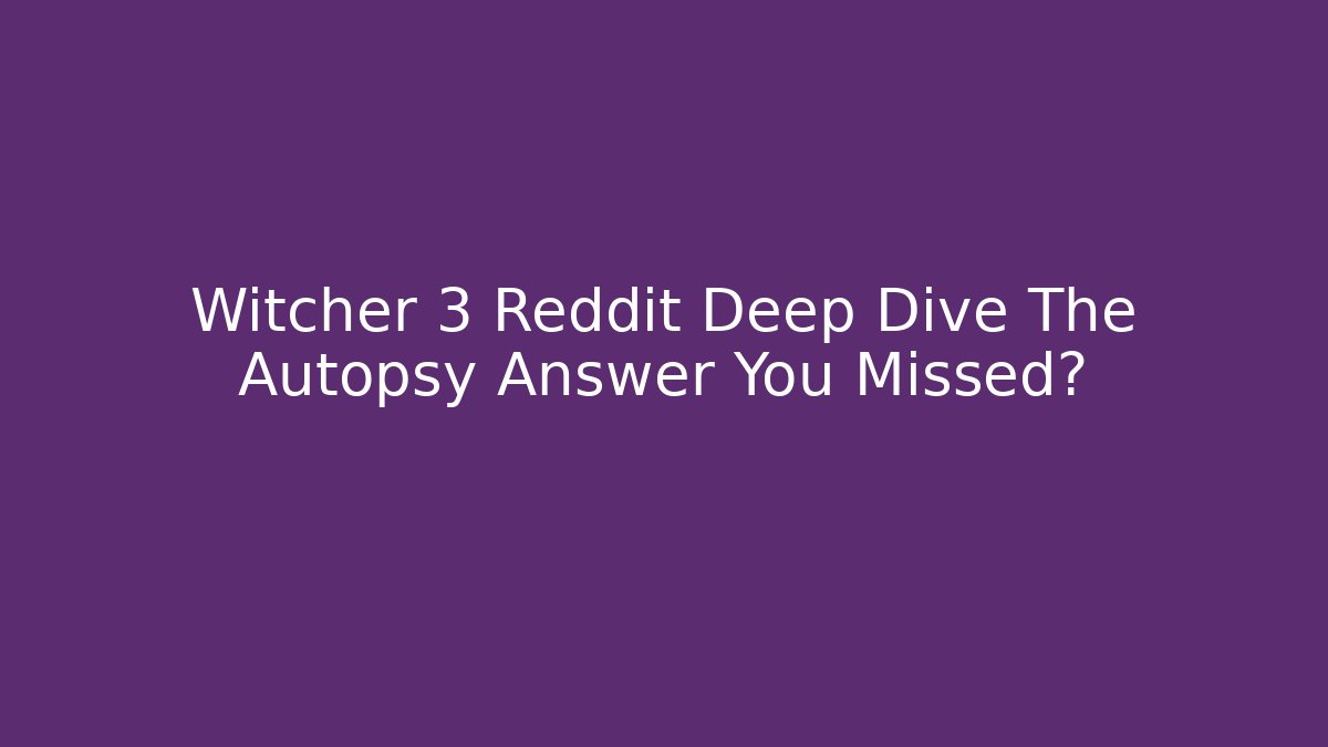 Witcher 3 Reddit Deep Dive The Autopsy Answer You Missed?