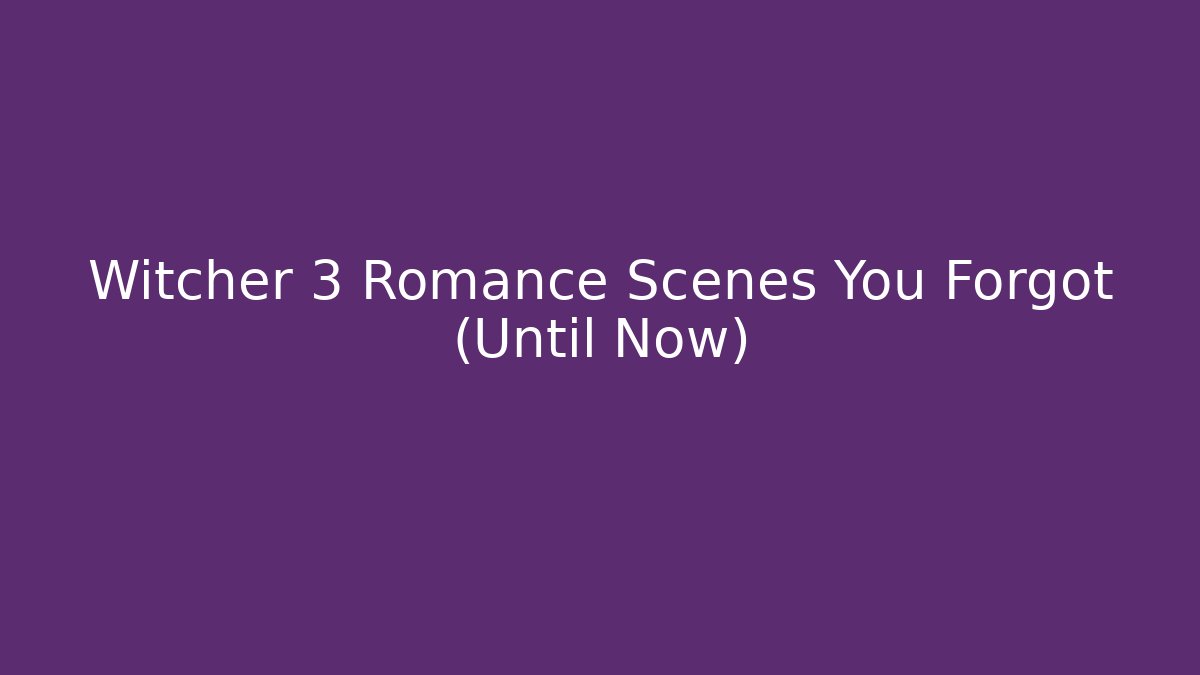 Witcher 3 Romance Scenes You Forgot (Until Now)