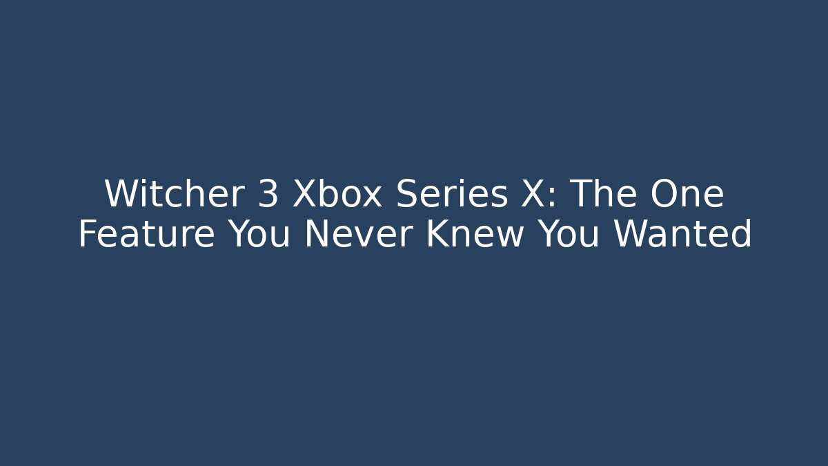 Witcher 3 Xbox Series X: The One Feature You Never Knew You Wanted