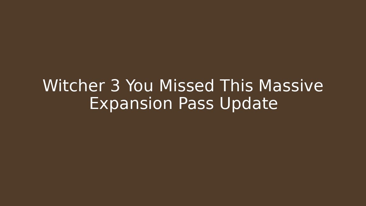 Witcher 3 You Missed This Massive Expansion Pass Update