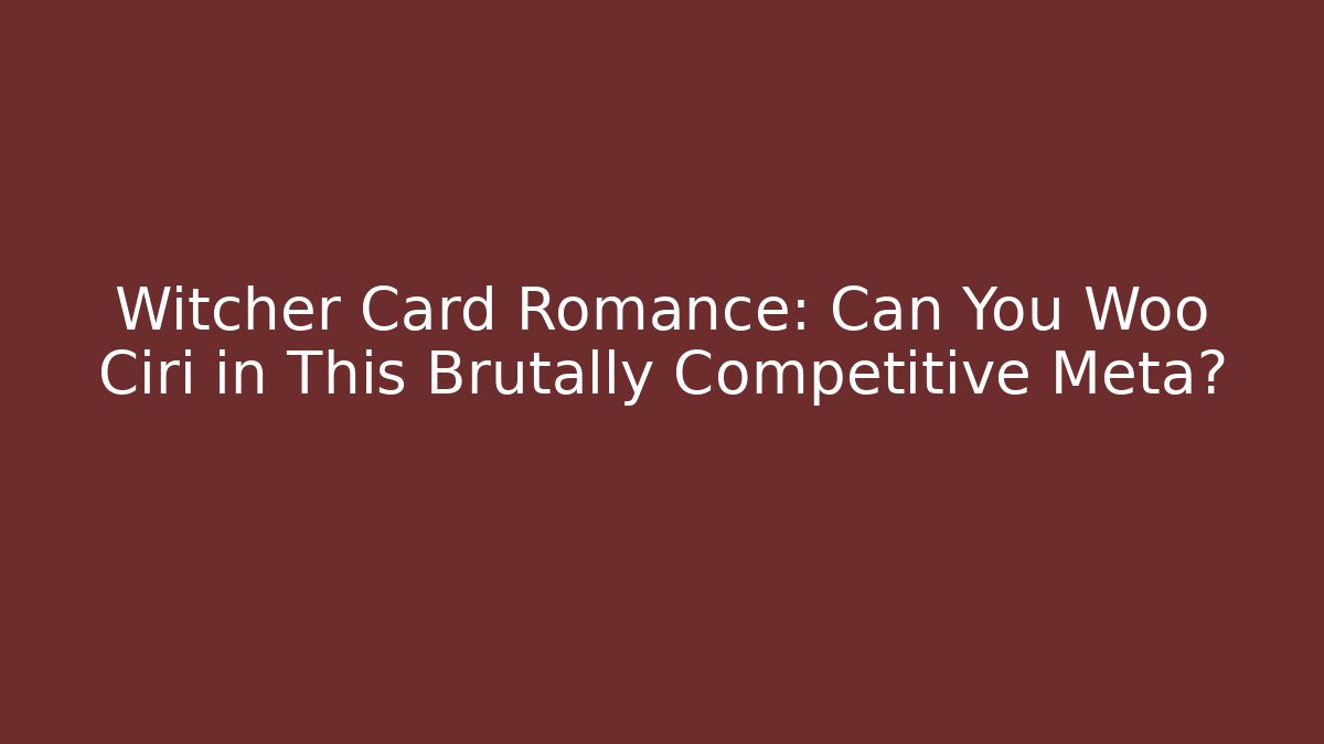 Witcher Card Romance: Can You Woo Ciri in This Brutally Competitive Meta?