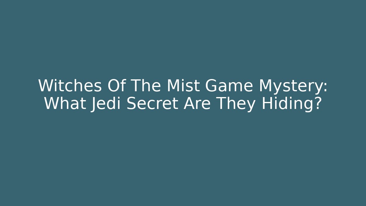 Witches Of The Mist Game Mystery: What Jedi Secret Are They Hiding?