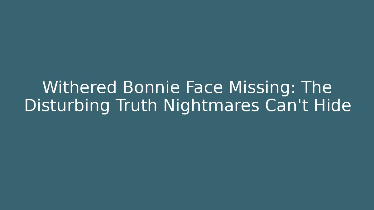 Withered Bonnie Face Missing: The Disturbing Truth Nightmares Can't Hide