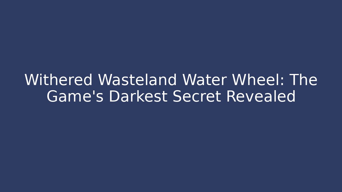 Withered Wasteland Water Wheel: The Game's Darkest Secret Revealed
