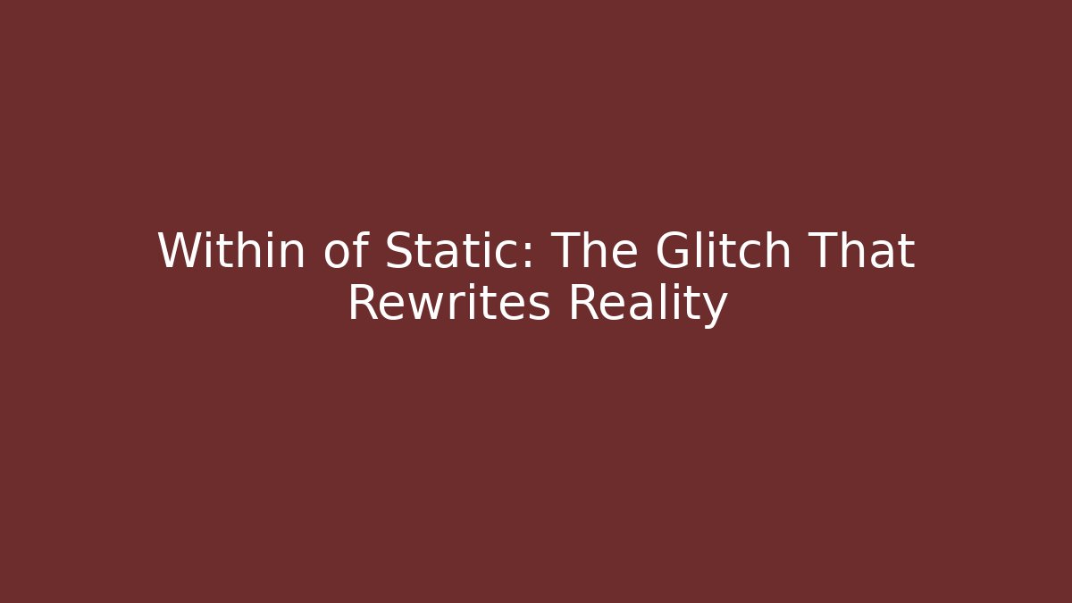 Within of Static: The Glitch That Rewrites Reality