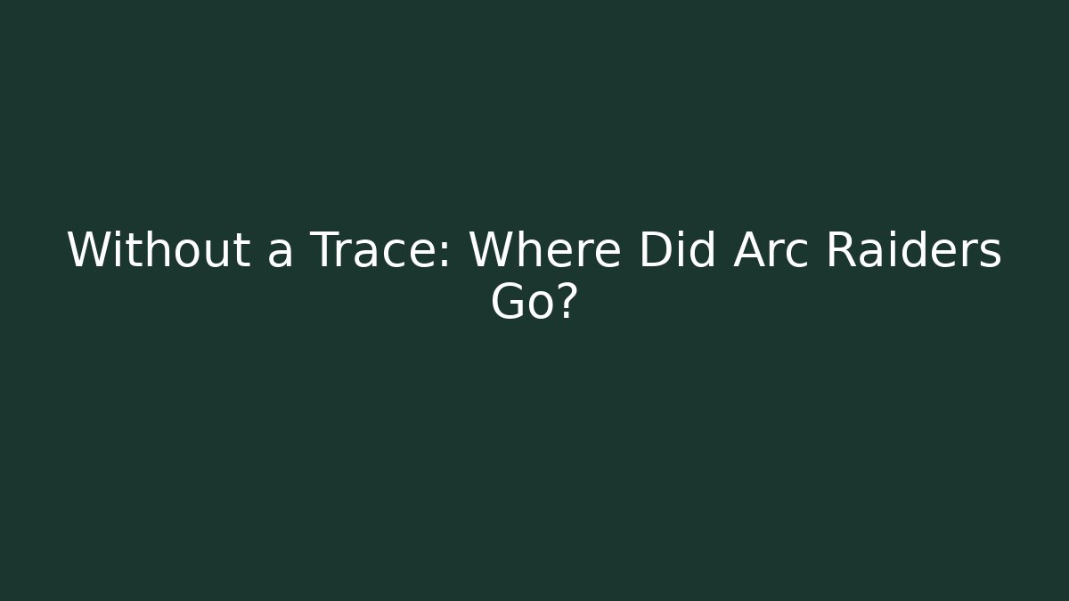 Without a Trace: Where Did Arc Raiders Go?