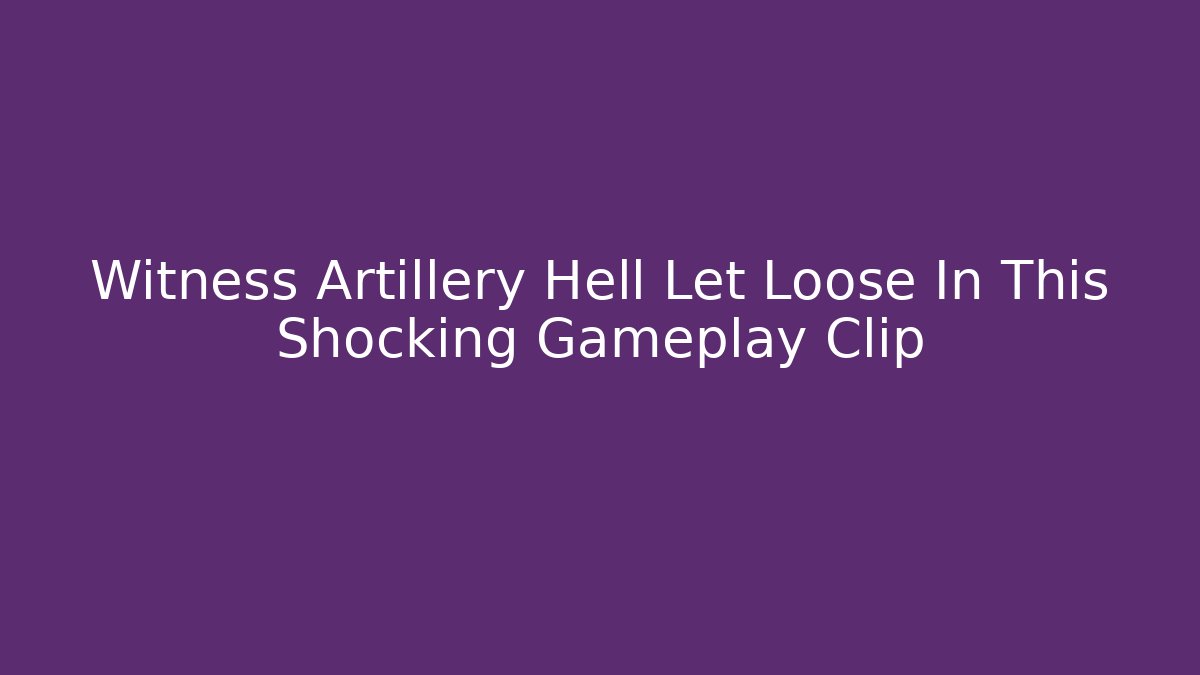 Witness Artillery Hell Let Loose In This Shocking Gameplay Clip