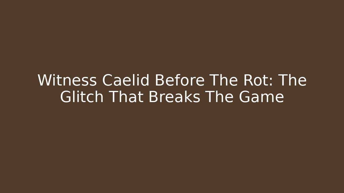 Witness Caelid Before The Rot: The Glitch That Breaks The Game