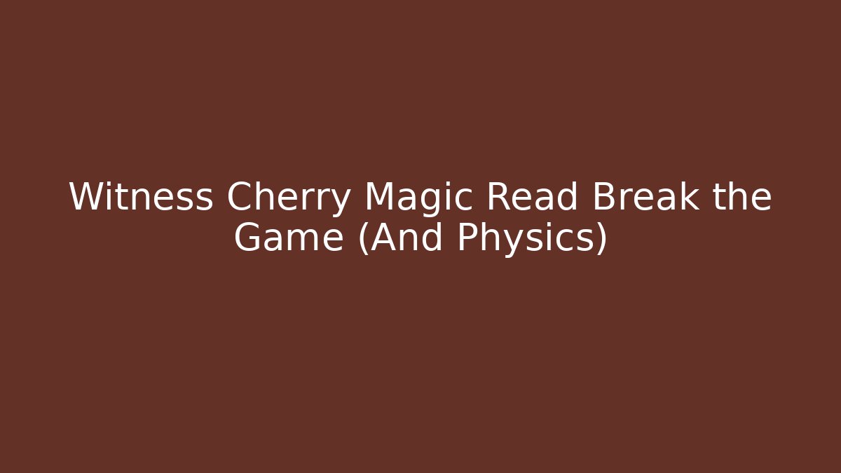 Witness Cherry Magic Read Break the Game (And Physics)