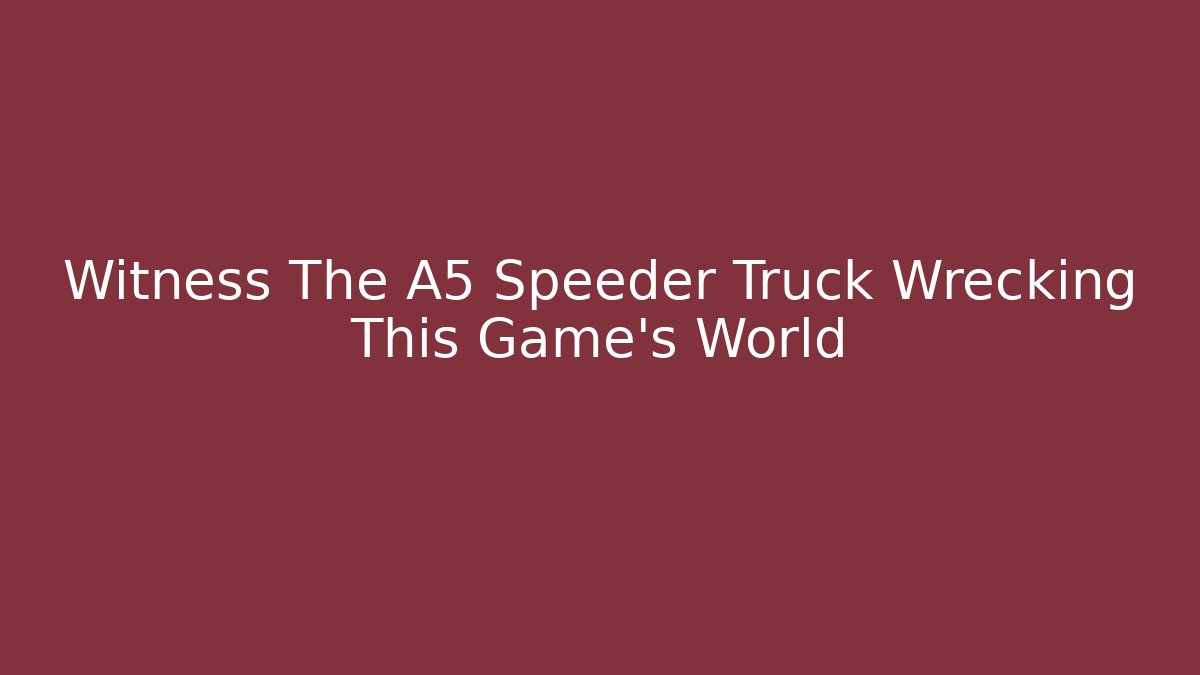 Witness The A5 Speeder Truck Wrecking This Game's World