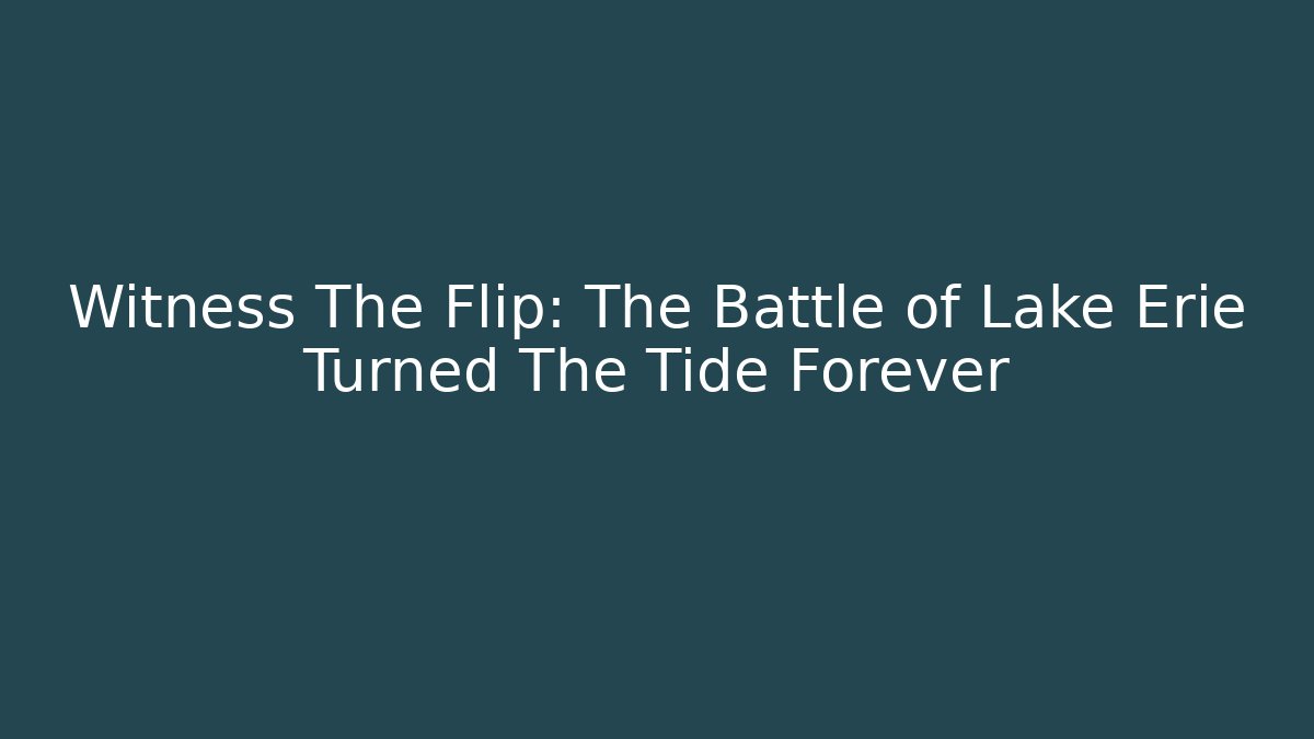 Witness The Flip: The Battle of Lake Erie Turned The Tide Forever