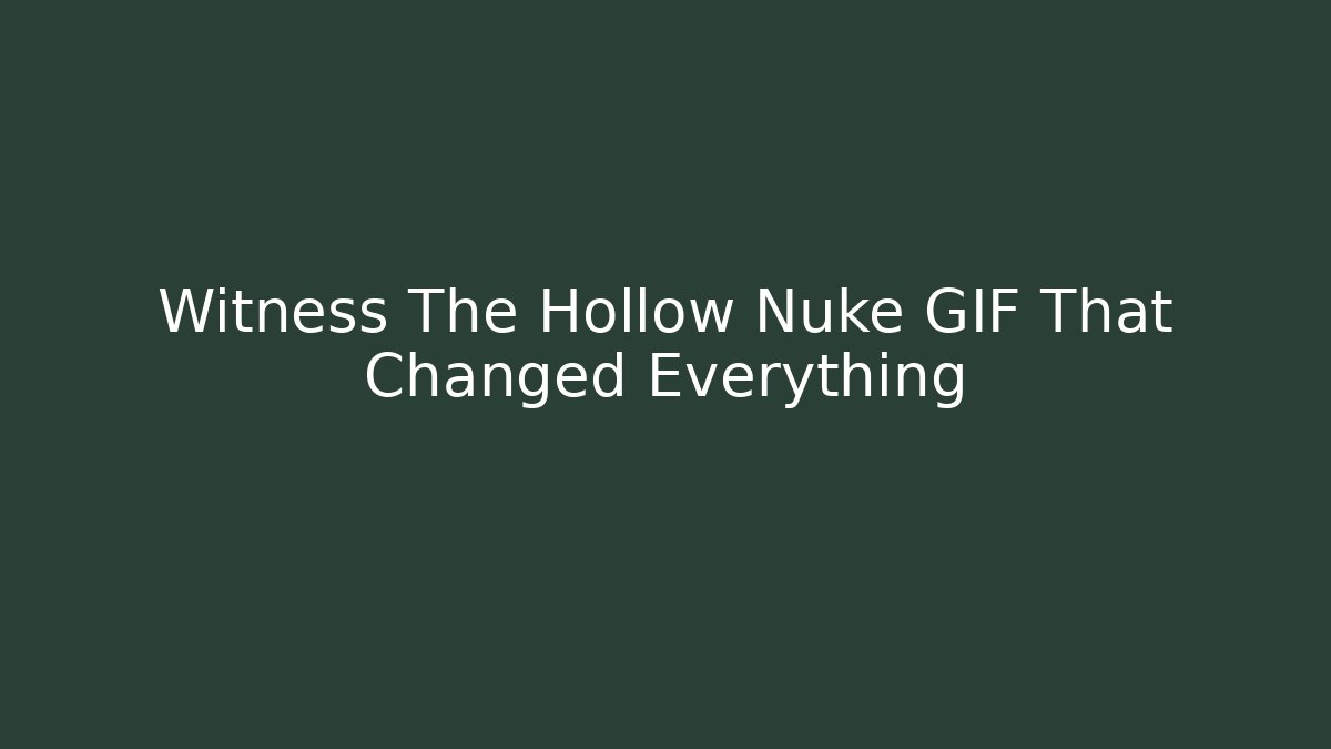 Witness The Hollow Nuke GIF That Changed Everything