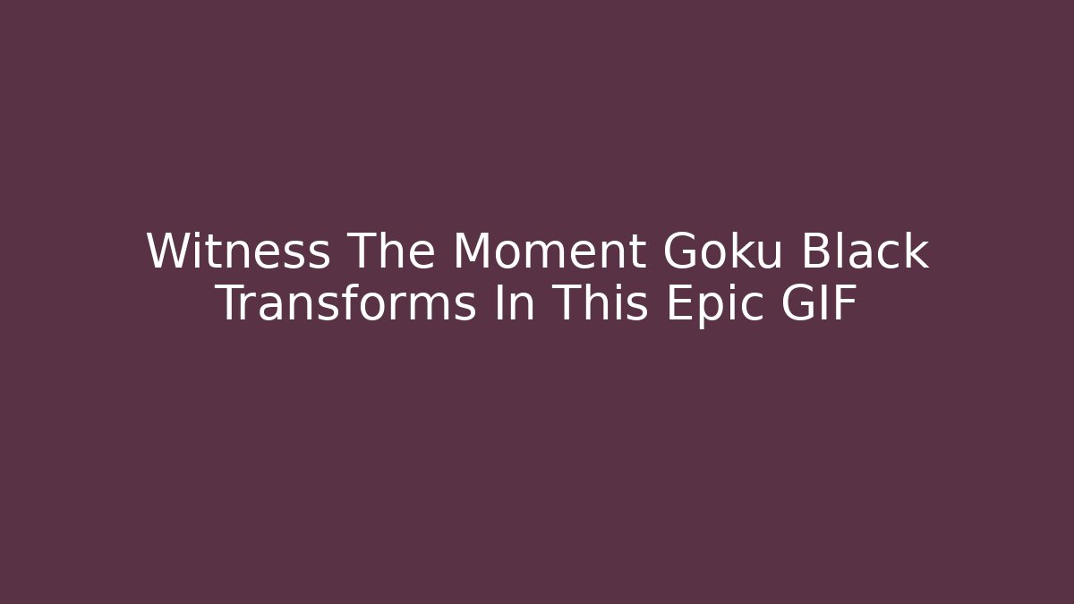 Witness The Moment Goku Black Transforms In This Epic GIF