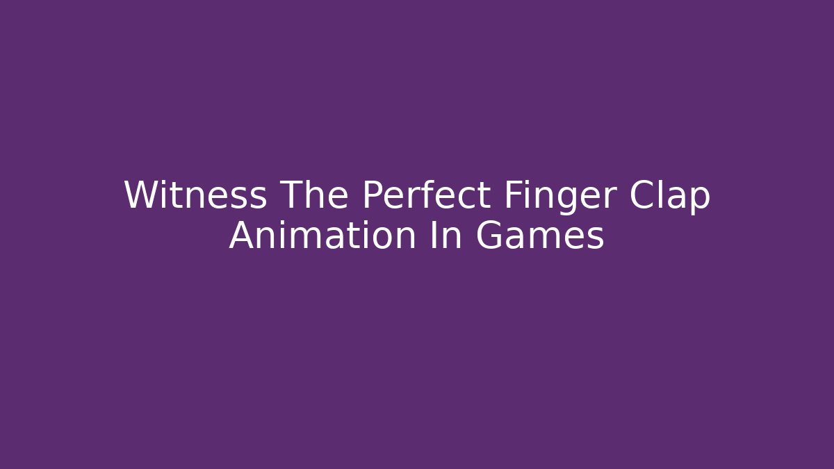 Witness The Perfect Finger Clap Animation In Games