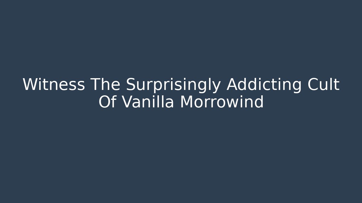 Witness The Surprisingly Addicting Cult Of Vanilla Morrowind