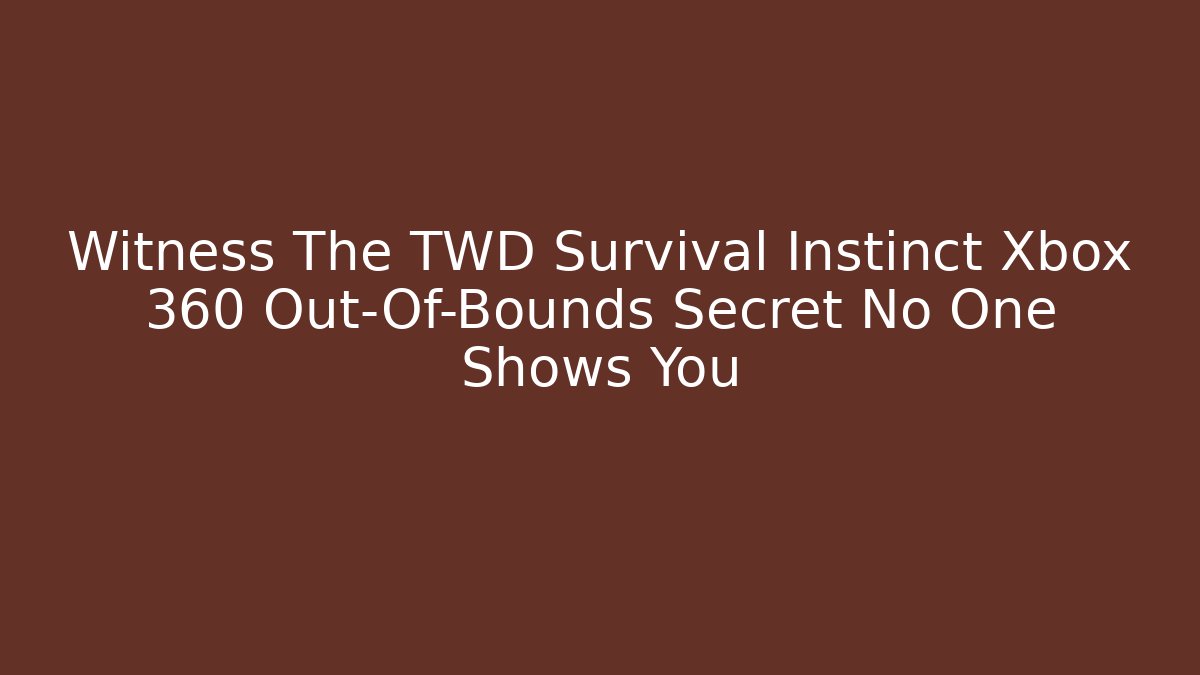 Witness The TWD Survival Instinct Xbox 360 Out-Of-Bounds Secret No One Shows You