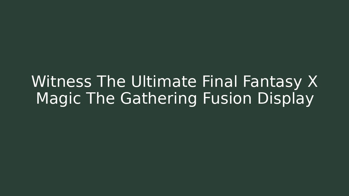 Witness The Ultimate Final Fantasy X Magic The Gathering Fusion Display - Critter Realm