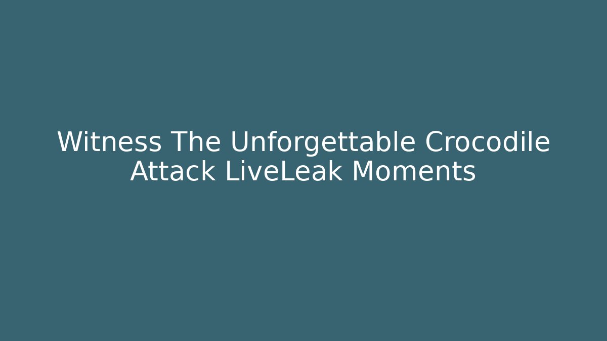 Witness The Unforgettable Crocodile Attack LiveLeak Moments