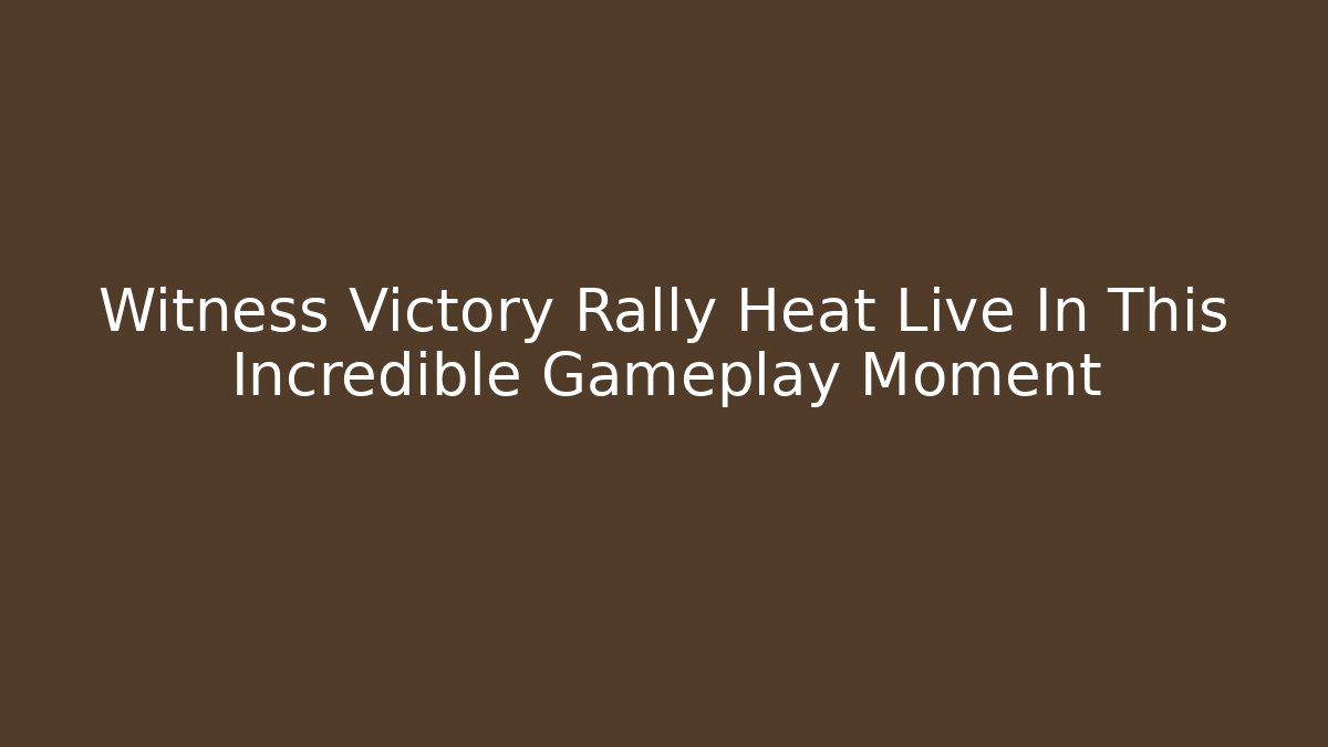 Witness Victory Rally Heat Live In This Incredible Gameplay Moment