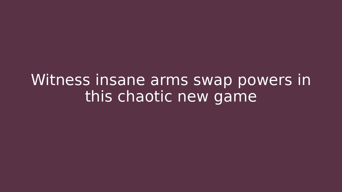 Witness insane arms swap powers in this chaotic new game