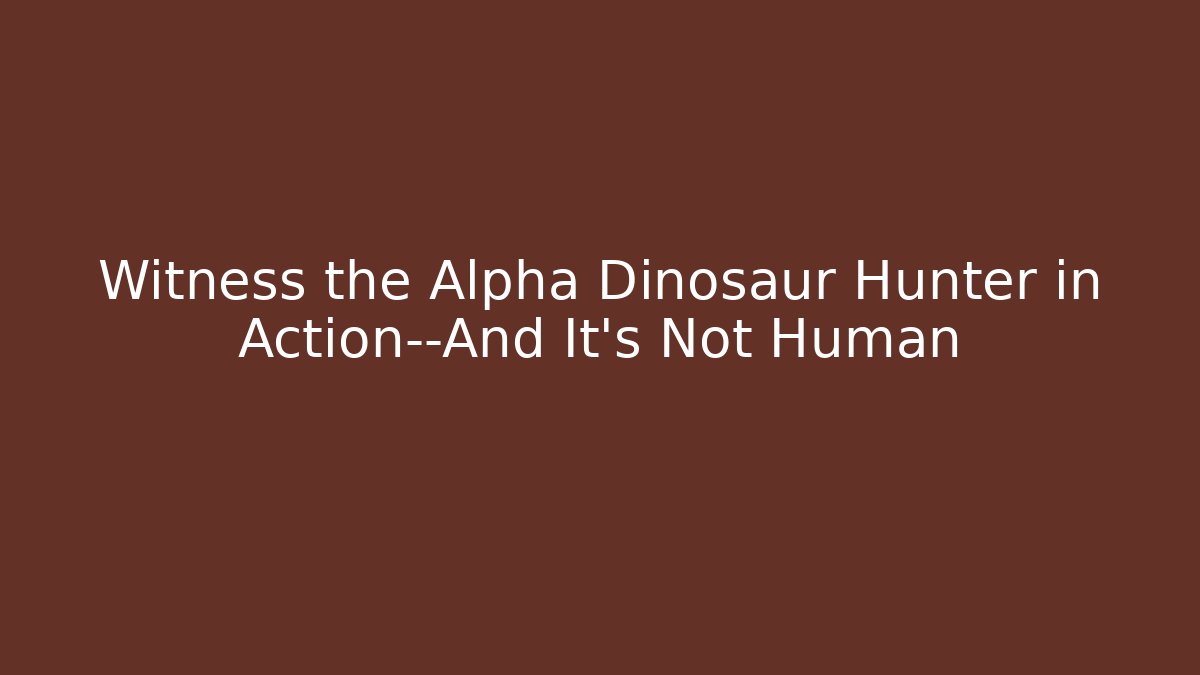 Witness the Alpha Dinosaur Hunter in Action—And It’s Not Human