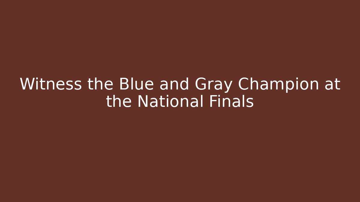Witness the Blue and Gray Champion at the National Finals