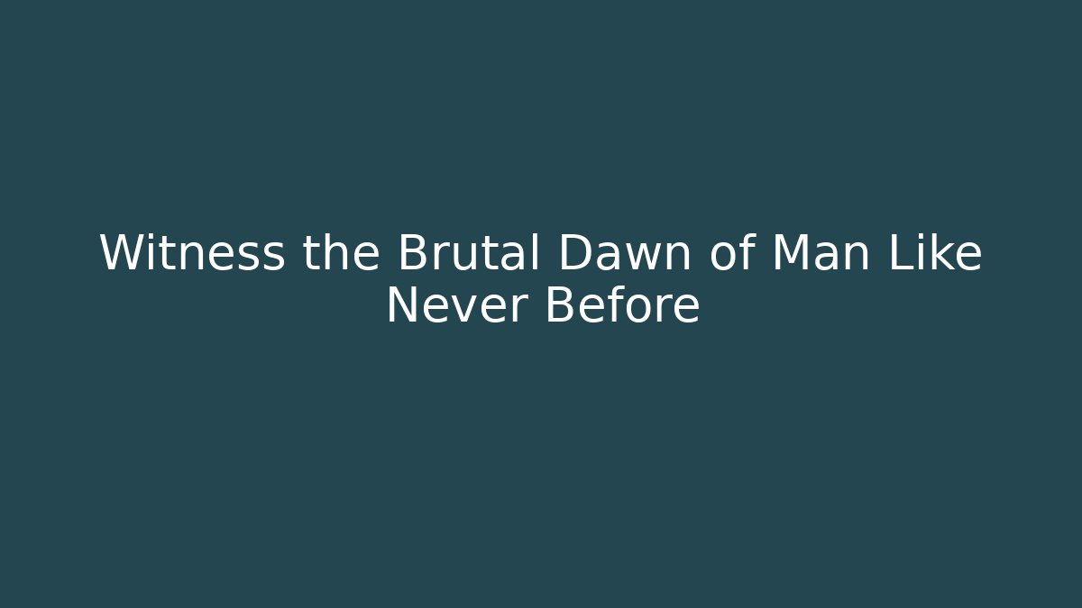 Witness the Brutal Dawn of Man Like Never Before