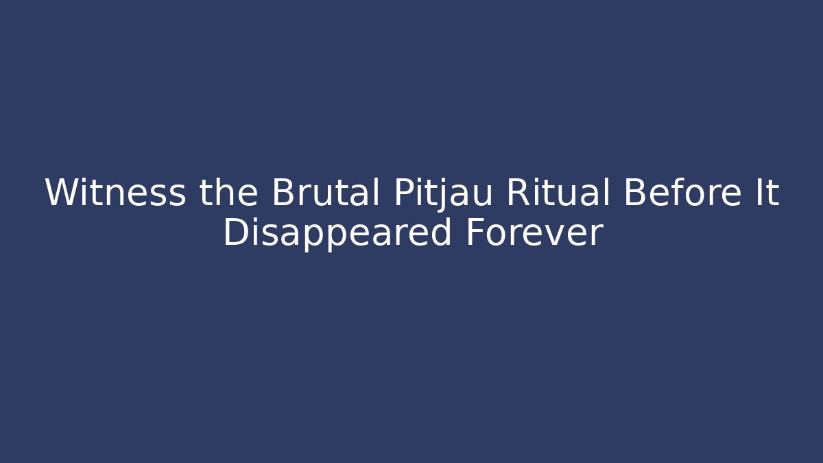 Witness the Brutal Pitjau Ritual Before It Disappeared Forever
