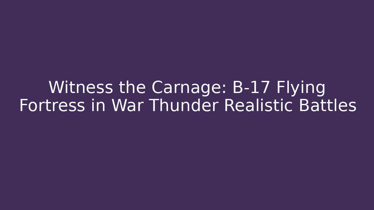 Witness the Carnage: B-17 Flying Fortress in War Thunder Realistic Battles