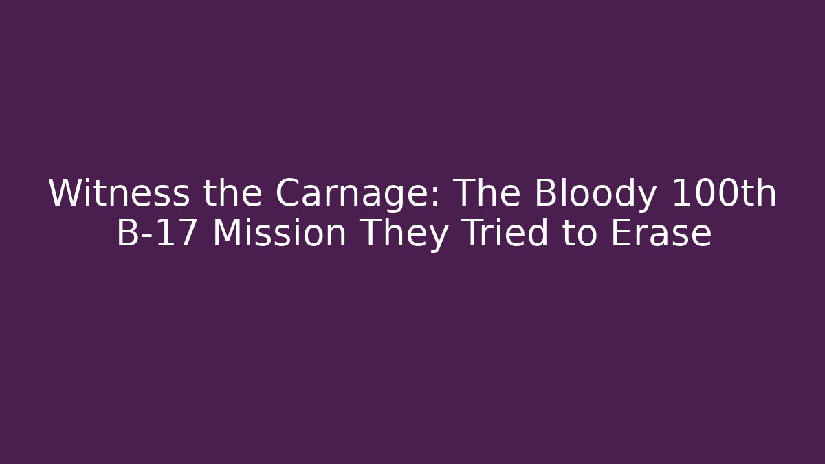 Witness the Carnage: The Bloody 100th B-17 Mission They Tried to Erase