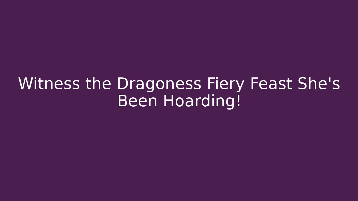 Witness the Dragoness Fiery Feast She's Been Hoarding!