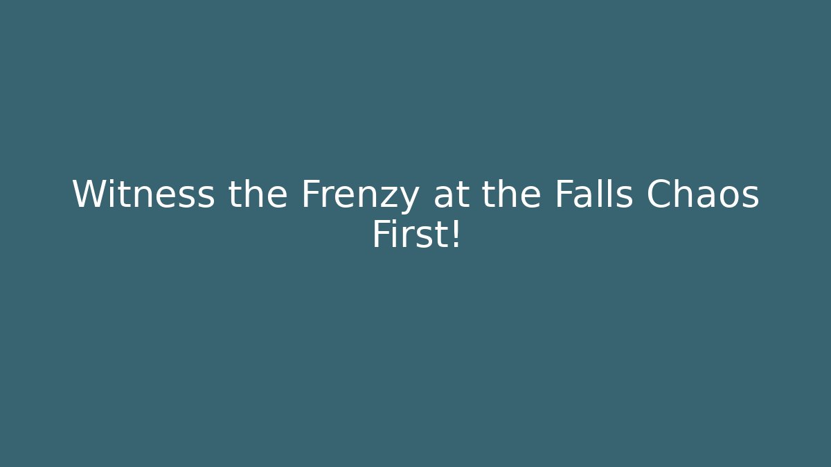 Witness the Frenzy at the Falls Chaos First!