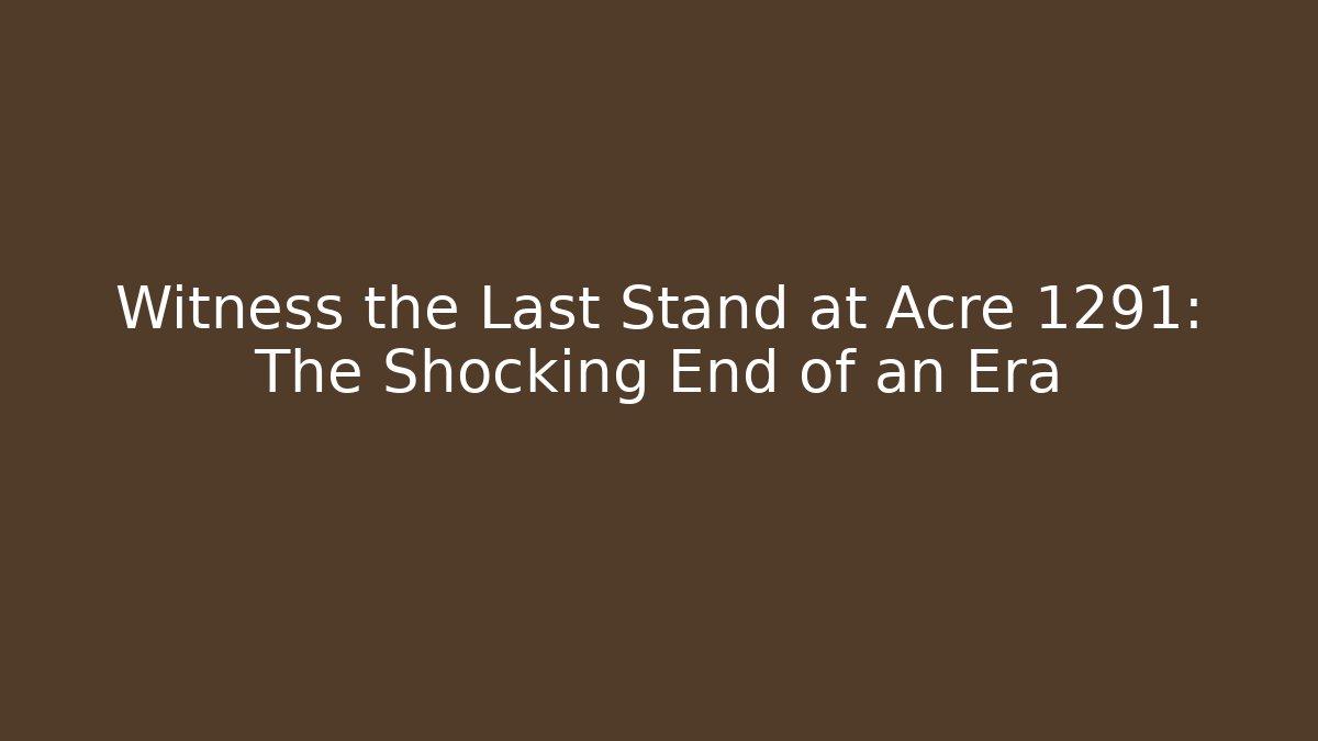 Witness the Last Stand at Acre 1291: The Shocking End of an Era