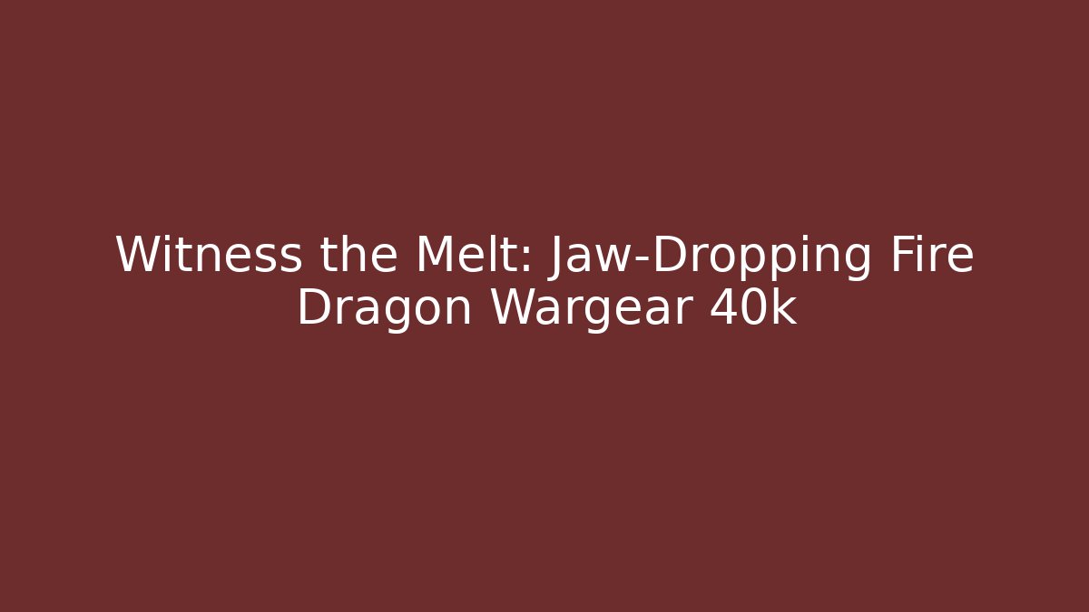 Witness the Melt: Jaw-Dropping Fire Dragon Wargear 40k