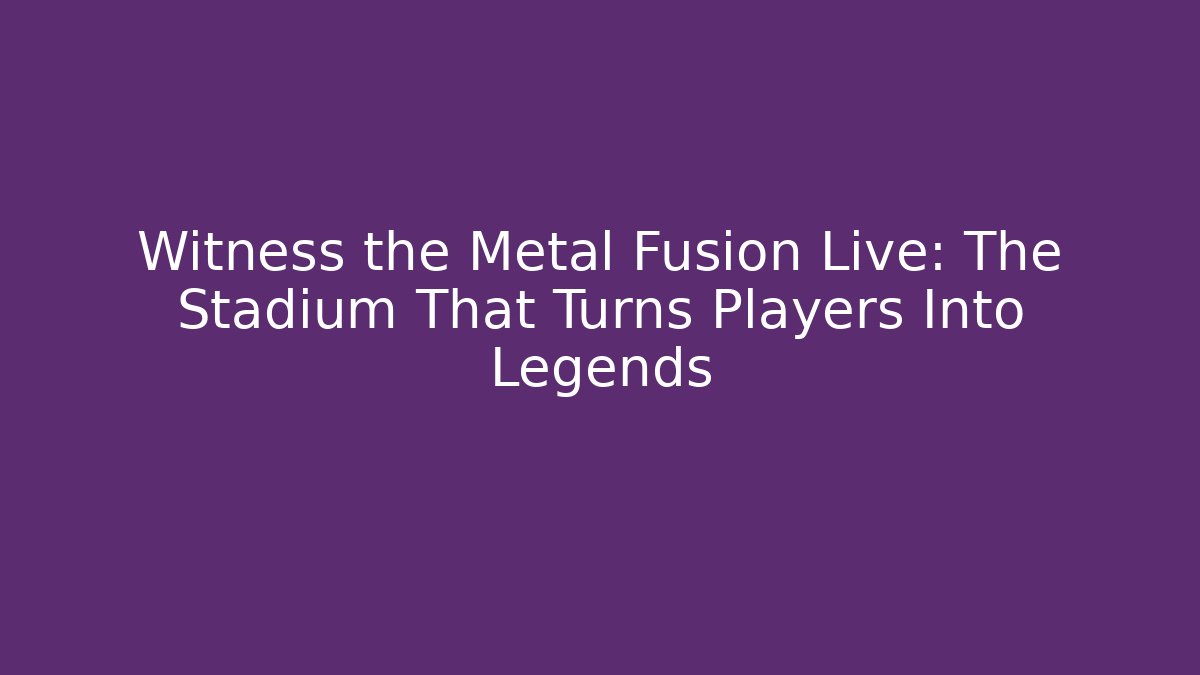 Witness the Metal Fusion Live: The Stadium That Turns Players Into Legends