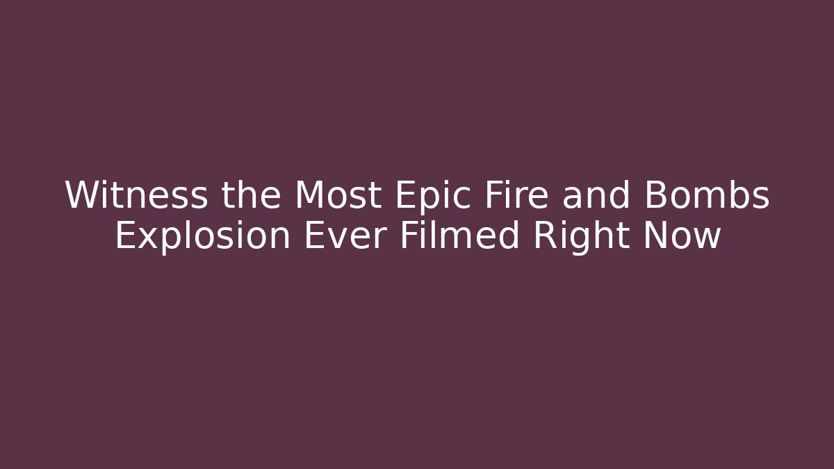 Witness the Most Epic Fire and Bombs Explosion Ever Filmed Right Now