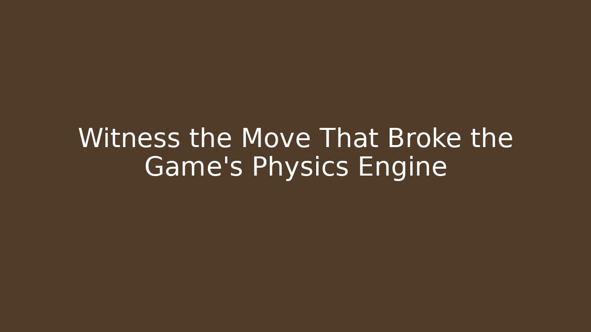 Witness the Move That Broke the Game’s Physics Engine