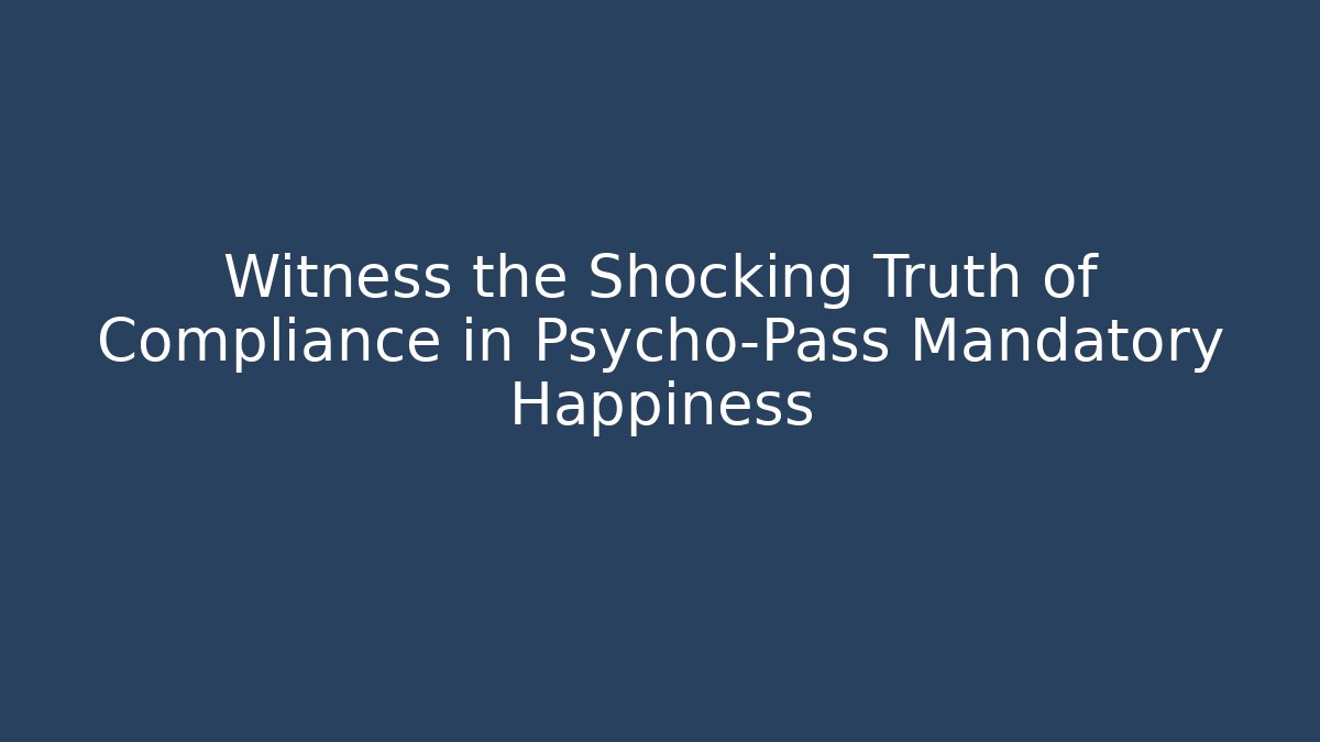 Witness the Shocking Truth of Compliance in Psycho-Pass Mandatory Happiness