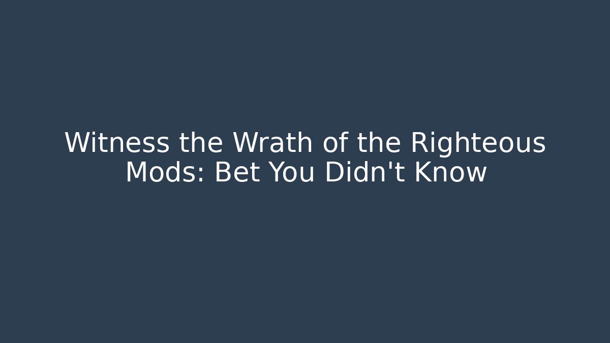 Witness the Wrath of the Righteous Mods: Bet You Didn't Know