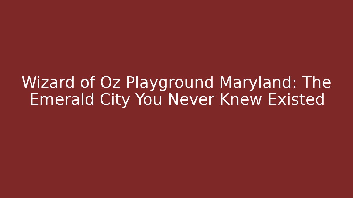 Wizard of Oz Playground Maryland: The Emerald City You Never Knew Existed