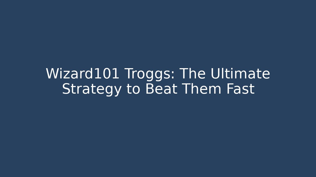 Wizard101 Troggs: The Ultimate Strategy to Beat Them Fast