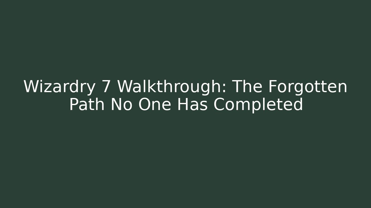Wizardry 7 Walkthrough: The Forgotten Path No One Has Completed